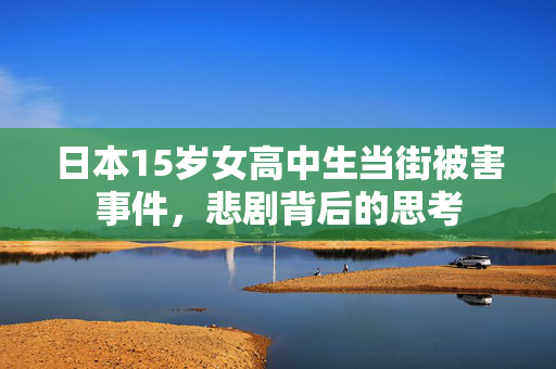 日本15岁女高中生当街被害事件，悲剧背后的思考