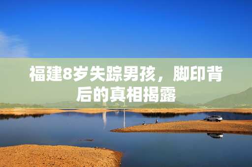 福建8岁失踪男孩，脚印背后的真相揭露
