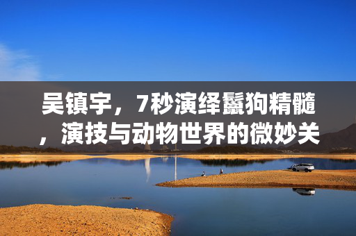 吴镇宇，7秒演绎鬣狗精髓，演技与动物世界的微妙关系