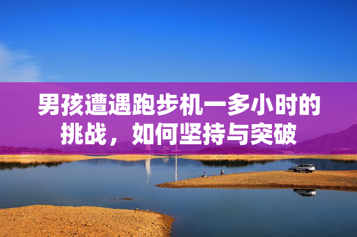 男孩遭遇跑步机一多小时的挑战，如何坚持与突破