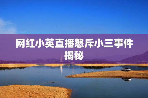网红小英直播怒斥小三事件揭秘