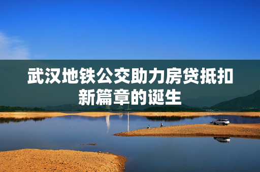 武汉地铁公交助力房贷抵扣新篇章的诞生