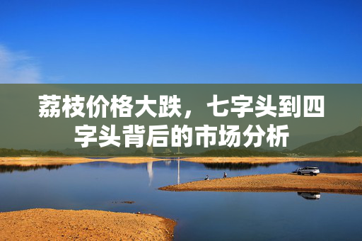 荔枝价格大跌，七字头到四字头背后的市场分析
