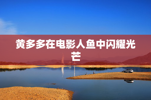 黄多多在电影人鱼中闪耀光芒