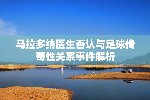 马拉多纳医生否认与足球传奇性关系事件解析