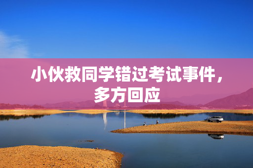 小伙救同学错过考试事件，多方回应