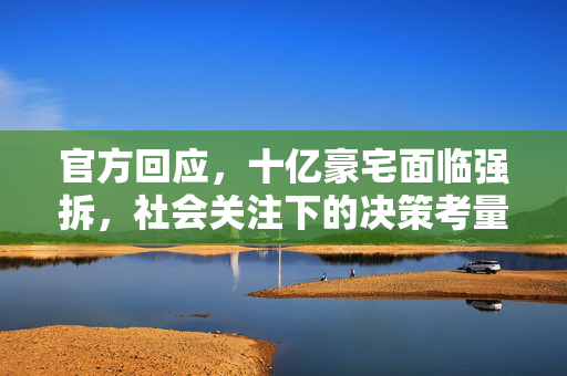 官方回应，十亿豪宅面临强拆，社会关注下的决策考量
