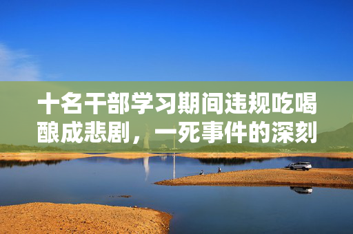 十名干部学习期间违规吃喝酿成悲剧，一死事件的深刻反思
