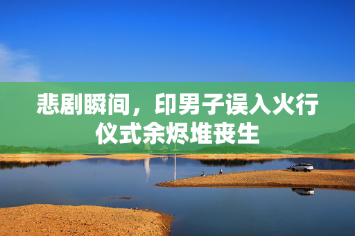 悲剧瞬间，印男子误入火行仪式余烬堆丧生