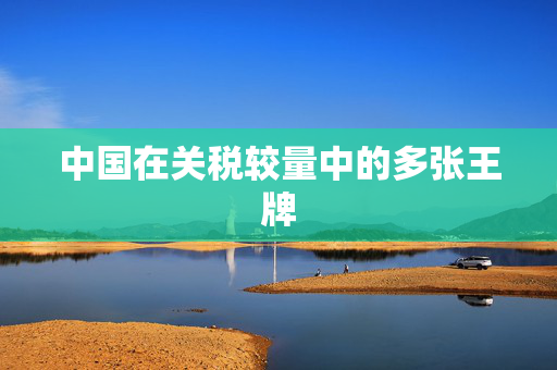中国在关税较量中的多张王牌