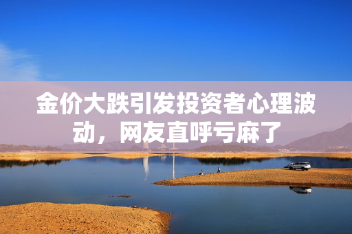 金价大跌引发投资者心理波动，网友直呼亏麻了