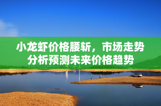 小龙虾价格腰斩，市场走势分析预测未来价格趋势