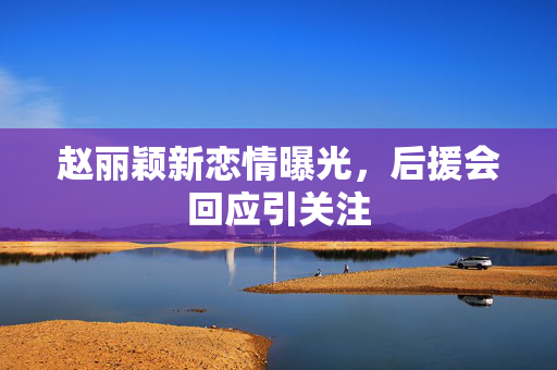 赵丽颖新恋情曝光，后援会回应引关注