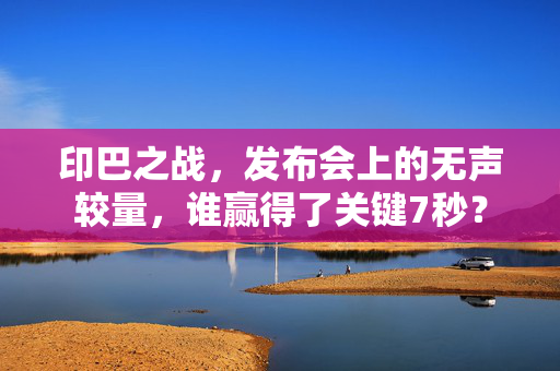 印巴之战，发布会上的无声较量，谁赢得了关键7秒？