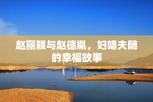 赵丽颖与赵德胤，妇唱夫随的幸福故事