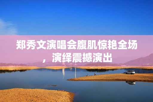 郑秀文演唱会腹肌惊艳全场，演绎震撼演出