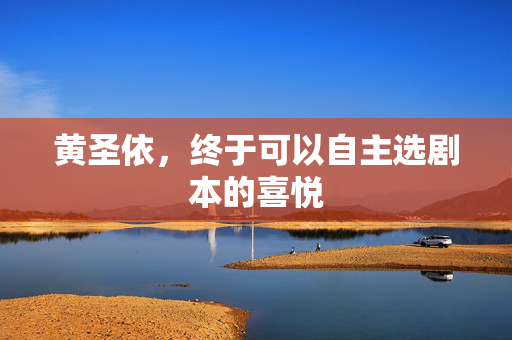 黄圣依，终于可以自主选剧本的喜悦