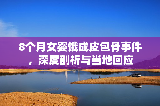 8个月女婴饿成皮包骨事件，深度剖析与当地回应