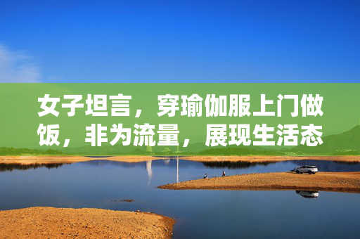 女子坦言，穿瑜伽服上门做饭，非为流量，展现生活态度