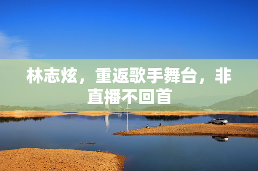林志炫，重返歌手舞台，非直播不回首