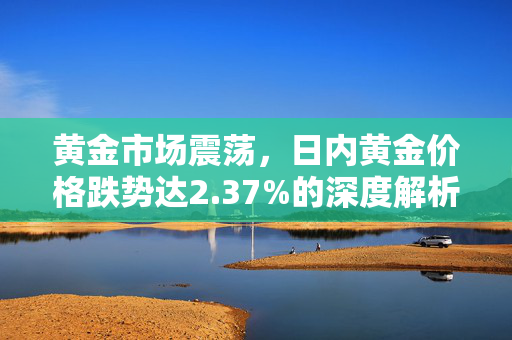 黄金市场震荡，日内黄金价格跌势达2.37%的深度解析