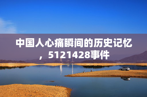 中国人心痛瞬间的历史记忆，5121428事件