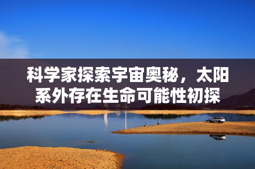 科学家探索宇宙奥秘，太阳系外存在生命可能性初探