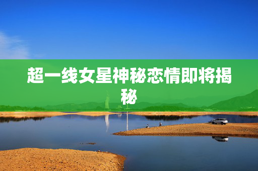 超一线女星神秘恋情即将揭秘