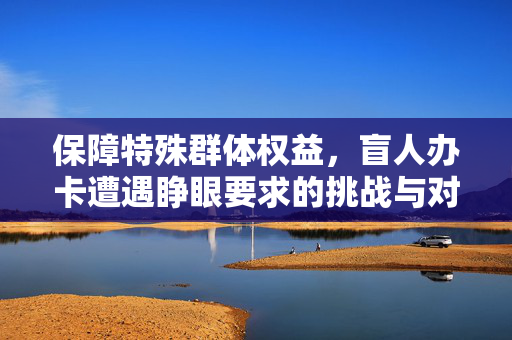 保障特殊群体权益，盲人办卡遭遇睁眼要求的挑战与对策