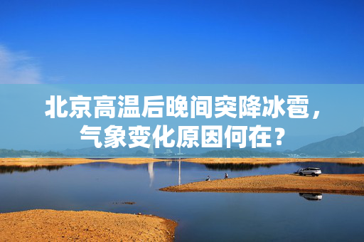 北京高温后晚间突降冰雹，气象变化原因何在？