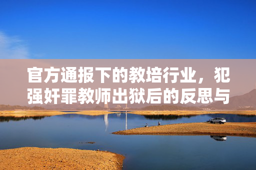 官方通报下的教培行业，犯强奸罪教师出狱后的反思与行动指南