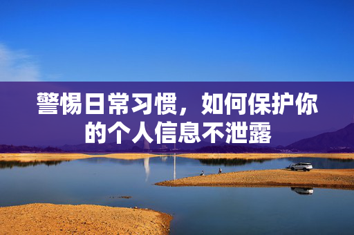 警惕日常习惯，如何保护你的个人信息不泄露