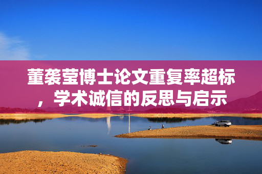董袭莹博士论文重复率超标，学术诚信的反思与启示