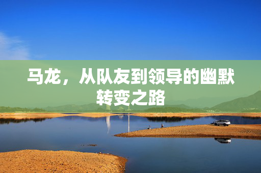 马龙，从队友到领导的幽默转变之路
