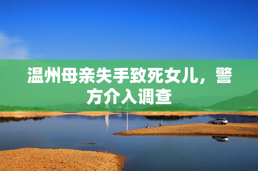 温州母亲失手致死女儿，警方介入调查