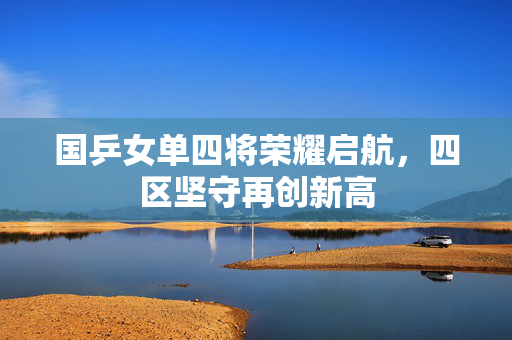 国乒女单四将荣耀启航，四区坚守再创新高