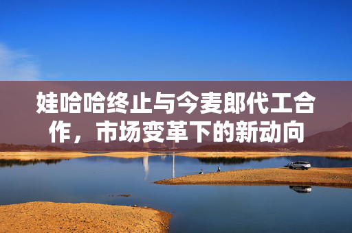 娃哈哈终止与今麦郎代工合作，市场变革下的新动向