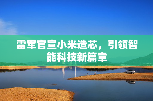 雷军官宣小米造芯，引领智能科技新篇章