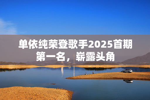 单依纯荣登歌手2025首期第一名，崭露头角