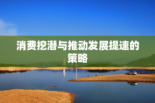 消费挖潜与推动发展提速的策略