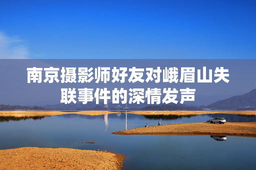 南京摄影师好友对峨眉山失联事件的深情发声