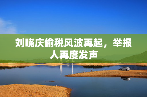 刘晓庆偷税风波再起，举报人再度发声