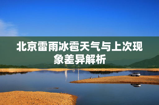 北京雷雨冰雹天气与上次现象差异解析