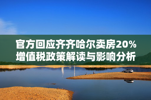 官方回应齐齐哈尔卖房20%增值税政策解读与影响分析