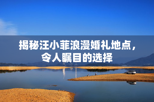 揭秘汪小菲浪漫婚礼地点，令人瞩目的选择