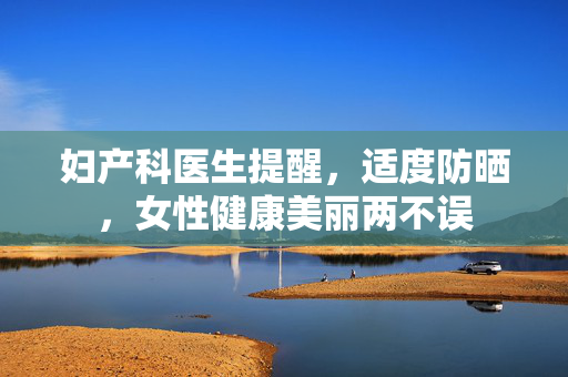 妇产科医生提醒，适度防晒，女性健康美丽两不误