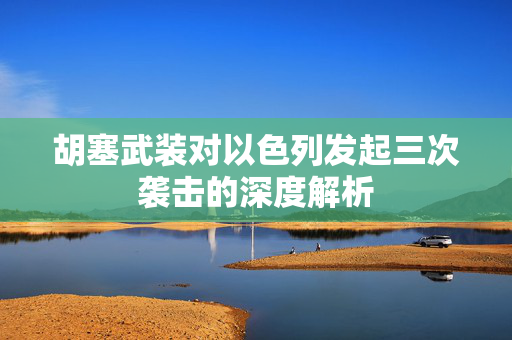 胡塞武装对以色列发起三次袭击的深度解析