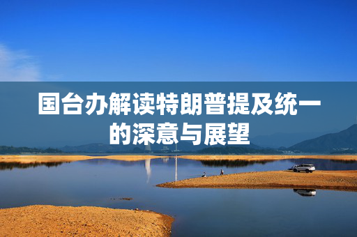 国台办解读特朗普提及统一的深意与展望