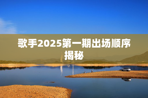 歌手2025第一期出场顺序揭秘