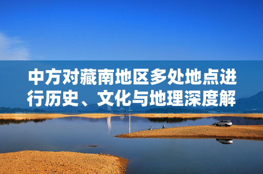 中方对藏南地区多处地点进行历史、文化与地理深度解读的命名重整